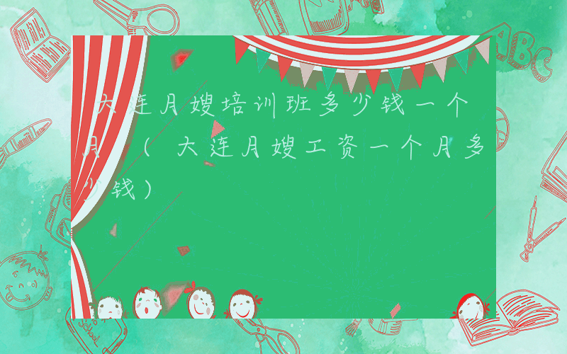 大连月嫂培训班多少钱一个月 (大连月嫂工资一个月多少钱)